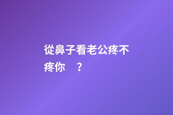 從鼻子看老公疼不疼你？